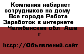 Компания набирает сотрудников на дому  - Все города Работа » Заработок в интернете   . Челябинская обл.,Аша г.